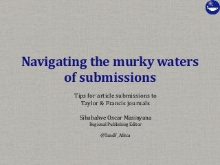 Navigating the murky waters
of submissions
Tips for article submissions to
Taylor & Francis journals
Sibabalwe Oscar Masinyana
Regional Publishing Editor
@TandF_Africa
 