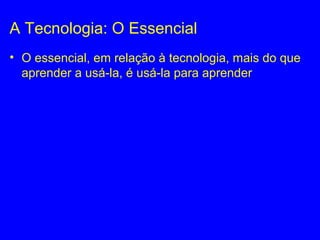 A Tecnologia: O Essencial
• O essencial, em relação à tecnologia, mais do que
aprender a usá-la, é usá-la para aprender
 