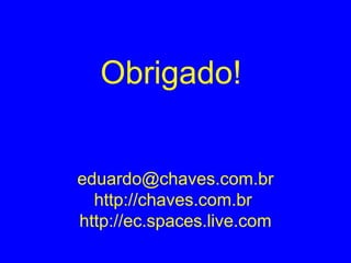 Obrigado!
eduardo@chaves.com.br
http://chaves.com.br
http://ec.spaces.live.com
 
