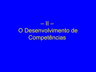 – II –
O Desenvolvimento de
Competências
 