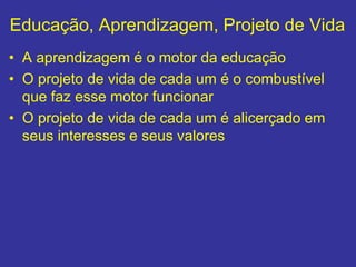 Educação, Aprendizagem, Projeto de Vida
• A aprendizagem é o motor da educação
• O projeto de vida de cada um é o combustível
que faz esse motor funcionar
• O projeto de vida de cada um é alicerçado em
seus interesses e seus valores
 