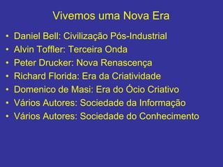 Vivemos uma Nova Era
• Daniel Bell: Civilização Pós-Industrial
• Alvin Toffler: Terceira Onda
• Peter Drucker: Nova Renascença
• Richard Florida: Era da Criatividade
• Domenico de Masi: Era do Ócio Criativo
• Vários Autores: Sociedade da Informação
• Vários Autores: Sociedade do Conhecimento
 