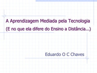 A Aprendizagem Mediada pela Tecnologia
Eduardo O C Chaves
(E no que ela difere do Ensino a Distância...)
 