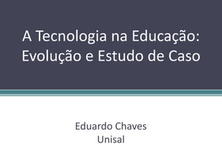 A Tecnologia na Educação:
Evolução e Estudo de Caso
Eduardo Chaves
Unisal
 