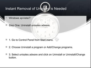 Instant Removal of Unisales is Needed
 Windows xp/vista/7:
 Step One: Uninstall unisales adware.
 1. Go to Control Panel from Start menu.
 2. Choose Uninstall a program or Add/Change programs.
 3. Select unisales adware and click on Uninstall or Uninstall/Change
button.
 