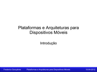 Plataformas e Arquiteturas para
                     Dispositivos Móveis

                                     Introdução




Frederico Gonçalves   Plataformas e Arquiteturas para Dispositivos Móveis   10-04-2012
 