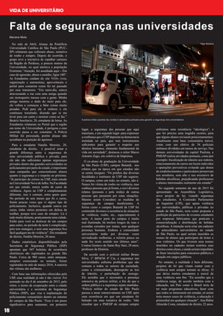 18
VIDA DE UNIVERSITÁRIO
Falta de segurança nas universidades
No mês de Abril, Alunas da Pontifícia
Universidade Católica de São Paulo (PUC-
SP) relataram que sofreram abuso, tentativa
de roubo e estupro. Depois do ocorrido, o
grupo teve a iniciativa de espalhar cartazes
na Região de Perdizes, a poucos metros da
Universidade, no qual alertava a população
Feminina “Atenção, fui assediada aqui – Em
caso de agressão, abuso e assédio, ligue 180”.
As Estudantes cuidam do site VOA- (voz,
organização e autonomia), aproveitaram o
portal para contarem como foi ter passado
por esse transtorno. “Era meio-dia, estava
atravessando a rua com uma amiga quando
um motoqueiro mexeu com a gente. Minha
amiga mostrou o dedo do meio para ele,
ele voltou e começou a falar coisas muito
pesadas. Pedi para ele ir embora e ele
continuou insistindo, dizendo que ia me
levar para um canto e mostrar como se faz.”
Beatriz Inocêncio, 20, estudante de letras. As
Estudantes relataram no Portal que a região
em torno da Universidade, é perigosa e esse
ocorrido passa a ser constante. A Policia
Militar foi procurada, porém alunas não
acreditam na punição do agressor.
Para a estudante Natalia Moreira, 20,
estudante de direito, é possível notar a
grande diferença entre a segurança de
uma universidade pública e privada, para
ela não são suficientes apenas seguranças
privados dentro das grandes universidades ou
policiamentoporpartedoestado,éimportante
uma campanha que conscientizem alunos
quanto à segurança e o respeito ao próximo.
“Já participei de cursos na USP, mais estudo
na Universidade Nove de Julho. Na Faculdade
em que estudo, nunca soube de casos de
violência. Agora na USP é completamente
diferente, isso é comum, entra quem quer.
No período de seis meses que fiz o curso,
foram poucas vezes que vi algum tipo de
policiamento. Inclusive, quando estava em
curso, tinha vários protestos em defesa da
mulher, porque teve caso de estupro. Lá é
tudo muito distante, praticamente uma cidade.
Então para você se deslocar de um campus
para outro, no período da noite é complicado,
pois tem matagais, e sem uma segurança fica
fácil qualquer ato de violência”. Diz estudante
de direito, Natália Moreira, 20 anos.
Dados estatísticos disponibilizados pela
Secretaria de Segurança Pública (SSP)
apontam que 947 boletins de ocorrência
eletrônicos são registrados na grande São
Paulo. Cerca de 960 casos, entre ameaças,
estupros consumado ou tentado, foram
registrados no mês de março 2016, A maioria
das vítimas são mulheres.
Com base nas informações oferecidas pela
USP, essa realidade já não é tão visível. Foi
assinado no dia 8 de setembro de 2015, pelo
reitor, o termo de cooperação entre a cidade
universitária e a secretária de Segurança
Pública (SSP), que visa à implantação do
policiamento comunitário dentro ou entorno
do campus de São Paulo. “Esse é um passo
significativo para aumentar, em primeiro
A polícia militar paulista faz rondas e operações pontuais para garantir a segurança dos universitários
Mariane Mota
lugar, a segurança das pessoas que aqui
transitam, e em segundo lugar para expressar
a confiança que a USPdeposita na democracia
instalada no país, que tem instrumentos
suficientes para garantir o respeito aos
direitos humanos, elemento fundamental da
vida em sociedade”, destacou o reitor Marco
Antonio Zago, em coletiva de Imprensa.
O ex-aluno de graduação da Universidade
de São Paulo (USP), campus Butantã, nos
relatou que na época em que estudou não
se sentia inseguro. “Os prédios das diversas
faculdades e institutos da USP são seguros.
O campus, como um todo, no entanto, não é.
Nunca fui vítima de roubo ou violência, mas
conheço pessoas que já foram, e ouvi diversos
relatos (pessoais e pela mídia) de outras
pessoas que passaram por estas situações.
Mesmo assim Considero as medidas de
segurança do campus insuficientes. A
forma como o campus Butantã da USP foi
construído favorece a ocorrência de situações
de violência, roubo, etc., especialmente à
noite. A maior parte do campus é muito
mal iluminada, há trechos longos de ruas e
avenidas cercados por matas, sem qualquer
presença humana. Embora a comunidade
universitária tenha por diversas vezes
reivindicado melhorias, a reitoria pouco ou
nada fez neste sentido nos últimos anos”.
Contou Gustavo do Santo Rey Saiz; 28 anos;
professor de História.
De acordo com o policial militar Bruno
Silva, 1º BPM/M 4ª Cia, a segurança nas
universidades enfrenta problemas que são
comuns a todos os setores da sociedade,
como a criminalidade, desrespeito as leis
de trânsito, e perturbação do sossego.
Ele acredita que é necessária a presença
ostensiva da policia militar, a fim de que a
ordem pública e a segurança sejam mantidas.
“Policia militar do estado de São Paulo
passou a atuar ostensivamente na USP, após
uma ocorrência em que um estudante foi
baleado em uma tentativa de roubo. Vale
ressaltar que a PMESP do campus sempre
enfrentou uma resistência “ideológica”, e
que foi preciso uma tragédia ocorrer, para
que alguns alunos revissem posicionamentos.
Atualmente uma base comunitária móvel,
conta com um efetivo de 34 policiais
militares divididos em turnos de serviço. Nas
demais universidades da capital Paulista, a
PMESP realiza atividades pontuais, como por
exemplo: fiscalização de trânsito aos redores,
estacionamento de carros em locais indevidos
e operações preventivas evitando que donos
de estabelecimentos e particulares promovam
nos arredores, som alto e uso excessivo de
bebidas alcoólicas, prejudicando professores
e alunos interessados realmente em estudar”
No segundo semestre do ano de 2015 foi
apresentado na Assembleia Legislativa,
novo projeto de lei, visando segurança
dos estudantes. A Comissão Parlamentar
de Inquérito (CPI), que apura violência
nas universidades, públicas e privadas no
estado de São Paulo, teria como proposta a
proibição do patrocínio de eventos estudantis
por empresas fabricantes que praticam a
comercialização e distribuição de bebidas
alcoólicas. A intenção seria criar um cadastro
de antecedentes universitários no estado
de São Paulo, no qual seriam inseridos os
nomes de alunos que participem de trotes e
atos violentos. Os que tiverem seus nomes
inseridos no cadastro teriam restritos seus
direitoscomoaluno,eaindaseriamimpedidos
de fazer inscrições para concursos públicos e
atuação em cargos públicos.
No entanto, a realidade é bem diferente,
projetos de lei que visam conter com a
violência nem sempre tornam se eficaz. O
que deixa muitos estudantes a mercê de
uma violência sem fim. “Eu acredito que a
violência surge, de acordo também com a
educação, um País como o Brasil teria de
ter mais programas educativos, fazer com
que todos se interessem em estudar, só assim
teria menos casos de violência, a educação é
primordial em qualquer situação”. Ana Rúbia
Almeida Costa, estudante de direito, 22 anos.
Yago Saraiva
 