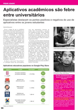 22
FIQUE LIGADO
Foi-se o tempo em que os estudantes
precisavam se deslocar até uma biblioteca ou
comprar livros para obter informações para
o desenvolvimento de trabalhos acadêmicos.
Com a consolidação da tecnologia,
estudantes e universidades apostam cada
vez mais em aplicativos acadêmicos como
ferramentas de estudo. Um exemplo disso
é a Estácio, conglomerado formado por
33 instituições de ensino superior, que
investe em aplicativos conteúdo interativos
multimídia com foco acadêmico.
ParaohistoriadorAndréGobi,graduadopela
Universidade Estadual Paulista (UNESP),
esses meios facilitam a vida acadêmica, mas
também acabam prejudicando o trabalho
cognitivo do aluno, que estuda menos e que
busca menos informação. “O Google já é
uma ferramenta de pesquisa que armazena
todas as informações necessárias para um
estudante. Com a criação de aplicativos
acadêmicos, tudo está ainda mais rápido e
instantâneo”, declara ele.
No Brasil, a rede social “Passei Direto”
é o principal recurso dos universitários,
Aplicativos acadêmicos são febre
entre universitários
Especialistas destacam os pontos positivos e negativos do uso de
aplicativos entre os jovens estudantes
Rubens Moriya atesta a contribuição dos aplicativos para
fins acadêmicos (imagem: Arquivo Pessoal)
O acesso à internet na palma da mão, fatores que transformaram
a vida do estudante para André Gobi (imagem: Arquivo Pessoal)
Gabriela Maruyama
Aplicativos educativos populares no Google Play Store
visto que disponibiliza materiais de
estudo, além de possibilitar a interação
com estudantes de todo o Brasil. “Quando
eu entrei na faculdade, em 2009, esse
método não era popular, então eu tinha que
ir até bibliotecas e abordar pessoas na rua
para realizar pesquisas. Hoje isso mudou”,
complementa Gobi.
No entanto, esse fator impacta diretamente
nos meios tradicionais de pesquisa. De acordo
com a Fundação Biblioteca Nacional, cerca
de 20 municípios do Brasil não possuem
uma biblioteca. “Dicionários, enciclopédias
e livros estão sendo substituídos por
computadores, celulares e tablets, uma vez
que através desses meios tecnológicos é
possível ter acesso a tradutores, pesquisas
e bibliografias”, declara Rubens Moriya,
formado em Ciências Sociais pela
Universidade de São Paulo (USP). “Um
aplicativo como o Photomath pode auxiliar
na resolução de cálculos, enquanto um
meio como o Fastformat pode ajudar na
formatação de textos nas normas da ABNT”,
finaliza o historiador.
1) Determine o tema e faça uma
pesquisa de mercado – Realize
entrevistas com o seu público. Se você
deseja desenvolver um aplicativo para
jornalistas, por exemplo, pergunte
aos seus colegas de redação se eles
baixariam o app.
2) Faça o esboço do projeto –
Identifique todas as seções que você
quer colocar no seu aplicativo. Qual
seria o material de interesse para
um jornalista? Atualidade, conteúdo
histórico, filosófico, gramatical etc.
3) Encontre um fornecedor confiável,
de preferência por indicação –Apressa
é inimiga da perfeição. Não pesquise no
Google “fornecedores de apps” e feche
com o primeiro que aparecer. Agende
reuniões e selecione aquele que acreditar
genuinamente no seu projeto.
Os três mandamentos para
desenvolver um aplicativo
educativo
*Dados de 27/05/2016
 