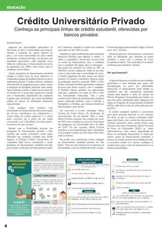 4
EDUCAÇÃO
Crédito Universitário Privado
Conheça as principais linhas de crédito estudantil, oferecidas por
bancos privados
Ingressar nas universidades particulares de
São Paulo já não é exclusividade para poucos.
Atentos à expansão do ensino superior no
país, e nas novas necessidades da classe média
econômica, os bancos privados, em parceria com
faculdades particulares, estão lançando novas
linhas de crédito para o financiamento de cursos
de graduação, pós, MBA, entre outros, para os
estudantes universitários.
Alguns programas de financiamento estudantil
chegam a cobrar taxas de juros inferiores, se
comparadoàspagasemprodutosbancárioscomoo
empréstimo pessoal. E podem oferecer condições
diversificadas de pagamento para o aluno custear
as despesas da faculdade particular onde estuda.
Após contratar o crédito, o aluno tem um prazo de
no mínimo de 12 meses para regularizar a dívida
com o financiador, dependendo das condições
exigidas pela instituição, que nessa modalidade
podem ser bancos ou instituições financeiras
especializadas.
Como qualquer outro produto, essa
modalidade de financiamento determina regras
de serviço semelhantes aos empréstimos e
outras linhas de crédito especiais. E o aluno
pode contratar ele a partir de um órgão
conveniado com a faculdade, devendo depois,
formalizar ele em contrato.
Mesmo com a flexibilidade presente nos
programas de financiamento privado, é bom
ressaltar que muitas instituições criam regras
diferentes nas condições exigidas para fechar
negócio. A PraValer Crédito Universitário, da
companhia Ideal Invest, considerado o maior
programa de financiamento estudantil privado,
por exemplo, cobra juros de financiamento a partir
do 2º semestre, variando os valores dos contratos
renovados em até 1,98% ao mês.
Segundo as regras estabelecidas pela instituição
financeira PraValer, para adquirir o crédito , o
aluno e o garantidor - pessoa que vai arcar com
os custos do financiamento caso o estudante
caso o estudante não pague após a contratação -
não podem ter restrições de crédito no SPC ou
SERASA, devem comprovar renda de até duas
vezes e meia maior que a mensalidade do curso,
e receber pagamento de pelo menos um salário
mínimo. O contrato é semestral e financia cursos
de graduação, técnicos, mestrado, MBA e EAD.
Outras instituições também apresentam condições
diversas para firmar negócio com o estudante.
O Instituto Educar, presente em praticamente
todo país, estabelece um limite de 10% a 50%
nas mensalidades financiadas. Vale a pena
conferir outras linhas de financiamento estudantil
pouco conhecidas também, como o Cebrade, a
Fundaplub e a Validata, que oferecem benefícios
diferenciados e juros baixos.
Em entrevista à revista UniSampa, Maria
Cristina da Costa Gloria, 50, professora de
musicalização, dá sua opinião sobre o tema.
Maria Cristina começou seus estudos por meio
do FIES como estudante no curso de licenciatura
em pedagogia, na Universidade Nove de Julho
em 2010. No ano seguinte, Maria Cristina
transferiu o seu financiamento para a Pontifícia
Universidade Católica de São Paulo (PUC-SP),
onde se formou.
De acordo com a professora, existe vantagem
no financiamento estudantil privado em São
Paulo: “Sem ele seria impossível eu ingressar na
universidade, e essa é a situação de muitos no país.
A forma de pagar posteriormente é digna. Faria de
novo, sim”, comenta.
Apesar de aprovar o financiamento, a professora
falou da dificuldade que enfrentou ao tentar
transferir o curso com o contrato da Caixa
Econômica Federal. “Por conta disso tive muitos
problemas para transferir”, finaliza.
Por que financiar?
Aopçãodefinanciarosestudosemuniversidades
particulares é mais indicada para quem está
desempregado ou passa por dificuldades
financeiras. O financiamento pode atender os
estudantes que não conseguiram pontuação
mínima para adquirir a bolsa de estudos do
ProUni (Programa Universidade para Todos), ou
que está sendo prejudicado pelas mudanças nas
regras do Programa de Financiamento Estudantil
(FIES), onde houve corte de verbas pelo governo
em 2015.
O crédito estudantil também é conveniente
para quem pretende financiar só um semestre
do curso, já que os demais continuam sendo
pagos pelo aluno, com o acréscimo das parcelas,
correção monetária, juros, ajustes fiscais (que
utilizam como base avaliadora o Índice Nacional
de Preço ao Consumidor- INPC), as taxas
administrativas, entre outros, dependendo do
banco ou instituição financiadora. E ainda que
muitos vejam no financiamento estudantil, a
chance de estudar em uma universidade privada,
é necessário avaliar se é mesmo vantagem se
comprometer com o valor do financiamento e as
demais mensalidades.
Amanda Santos
 
