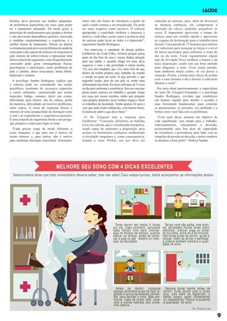 Insônia, deve procurar um médico psiquiatra,
de preferência especialista em sono, para poder
ter o tratamento adequado. De modo geral, a
prescrição de medicamentos que ajudam a dormir
e não provocam dependência química, associada
a medidas comportamentais e cognitivas, é a
melhor forma de tratamento. Deixar de dormir
corretamentepodeprovocarproblemasdesaúdeda
noite para o dia, apesar do estresse ser responsável
pelo instinto de sobrevivência e representar uma
defesa natural do organismo, estar frequentemente
estressado pode gerar consequências físicas,
psicológicas e emocionais, como problemas de
pele e cabelos, dores musculares, baixa libido,
depressão e insônia.
A psicóloga Sandra Rodrigues explica que
o estresse pode ser considerado um estado
psicofísico resultante de excessiva exposição
a certos estímulos, caracterizado por tensão
muscular, fadiga, cansaço, dores nas costas,
dificuldade para dormir, dor de cabeça, perda
de memória, dificuldade em resolver problemas,
entre outros. A soma de respostas físicas e
mentais de uma incapacidade de distinguir entre
o real e as experiências e expectativas pessoais.
É uma resposta do organismo frente a um perigo,
que prepara o corpo para fugir ou lutar.
“Cada pessoa reage de modo diferente a
essas situações, o que para uns é motivo de
muito estresse e, para outros, não é motivo
para nenhuma alteração emocional. Entretanto,
SAÚDE
todos têm um limite de tolerância a partir do
qual a saúde começa a ser prejudicada. Ele pode
ser tanto negativo como positivo. O estresse
apropriado e controlado melhora o interesse e
motiva o indivíduo, assim como a ausência total
de estresse pode levar ao tédio e à depressão”,
argumenta Sandra Rodrigues.
Em entrevista, o estudante de design gráfico,
Guilherme da Costa Filho, reclama porque passa
parte do dia fora de casa e nunca dedica atenção
para sua saúde, e, quando chega em casa, deve
esquecer o sono e dar prioridade à outras tarefas
“Eu sou um estudante que vive mais fora do que
dentro da minha própria casa, trabalho de manhã
e estudo na parte da noite. O que percebo é que
engordei muito, pois de uns peã cá, tenho uma
alimentaçãoincorreta.Eutomocafémaisde5vezes
ao dia para enfrentar a sonolência. Sou um cara que
passa muito estresse no trabalho e quando chego
em casa, por morar sozinho, tenho que preparar
meu próprio alimento, lavar minhas roupas e fazer
os trabalhos da faculdade. Tenho apenas 24 anos e
vejo que ando muito indisposto, com humor baixo.
Gostaria de saber o que devo fazer.”
O Dr. Ezequiel tem a resposta para
Guilherme: “Consumir alimentos ou bebidas
ricos em cafeína, que é considerada energética,
sendo capaz de aumentar a disposição, pois
acelera os batimentos cardíacos, melhorando
a circulação sanguínea e, como consequência,
tirando o sono. Porém, seu uso deve ser
reduzido ao mínimo, pois, além de favorecer
as doenças cardíacas, ele compromete a
absorção do cálcio, podendo prejudicar os
ossos. É importante aproveitar o tempo do
almoço para um cochilo rápido e aproveitar
as viagens de deslocação para o trabalho para
dormir. Uma parada de 15 minutos para dormir
já é suficiente para restaurar as forças e o nível
de alerta necessário para enfrentar o resto do
dia ou da noite. Fazer regularmente algum
tipo de atividade física melhora o humor e dá
mais disposição, sendo este um bom método
para afugentar o sono. Ficar muito parado,
num ambiente muito calmo, só vai piorar a
situação. Porém, a forma mais eficaz de acabar
com o sono durante o dia é dormir o suficiente
durante a noite”.
Por meio deste questionamento, o especialista
do sono Dr. Ezequiel Fernandes e a psicóloga
Sandra Rodrigues, revelam que estabelecer
um horário regular para dormir e acordar é
uma ferramenta fundamental, para controlar
os pensamentos, as emoções, seu ambiente e a
forma como você lida com os problemas.
“Com estas dicas, teremos um objetivo de
vida equilibrada, com tempo para o trabalho,
relacionamentos, relaxamento e diversão,
acrescentando uma boa dose de capacidade
de resistência e persistência para lidar com as
situações de pressão no dia a dia, e assim conduzir
os desafios a bom porto”, finaliza Sandra.
9
 