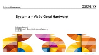 © IBM Corporation, 2014 
System z – Visão Geral Hardware 
Anderson Bassani 
IBM STG Brasil – Especialista técnico System z 
Versão 2.0 
 