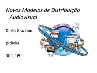 Novos Modelos de Distribuição
 Audiovisual

Diólia Graziano

@diolia

✿◠‿◠)♥
 