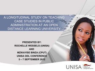 A LONGITUDINAL STUDY ON TEACHING
       CASE STUDIES IN PUBLIC
     ADMINISTRATION AT AN OPEN
   DISTANCE LEARNING UNIVERSITY



            PRESENTED BY:
     ROCHELLE WESSELS (UNISA)
                 AND
       MZIKAYISE BINZA (CPUT)
      UNISA ODL CONFERENCE
        5 – 7 SEPTEMBER 2012
 
