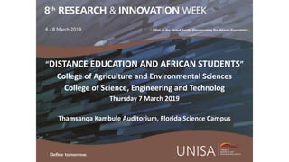 “DISTANCE EDUCATION AND AFRICAN STUDENTS”
College of Agriculture and Environmental Sciences
College of Science, Engineering and Technolog
Thursday 7 March 2019
Thamsanqa Kambule Auditorium, Florida Science Campus
 