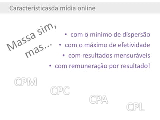 Característicasda mídia online com o mínimo de dispersão com o máximo de efetividade com resultados mensuráveis com remuneração por resultado! Massa sim, mas... 