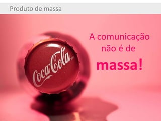 Produto de massa A comunicação não é de  massa! 