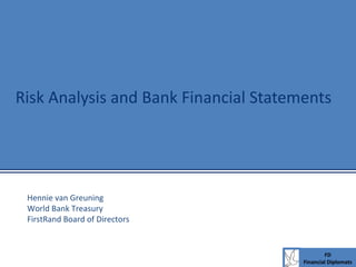 Risk Analysis and Bank Financial Statements Hennie van Greuning World Bank Treasury FirstRand Board of Directors 