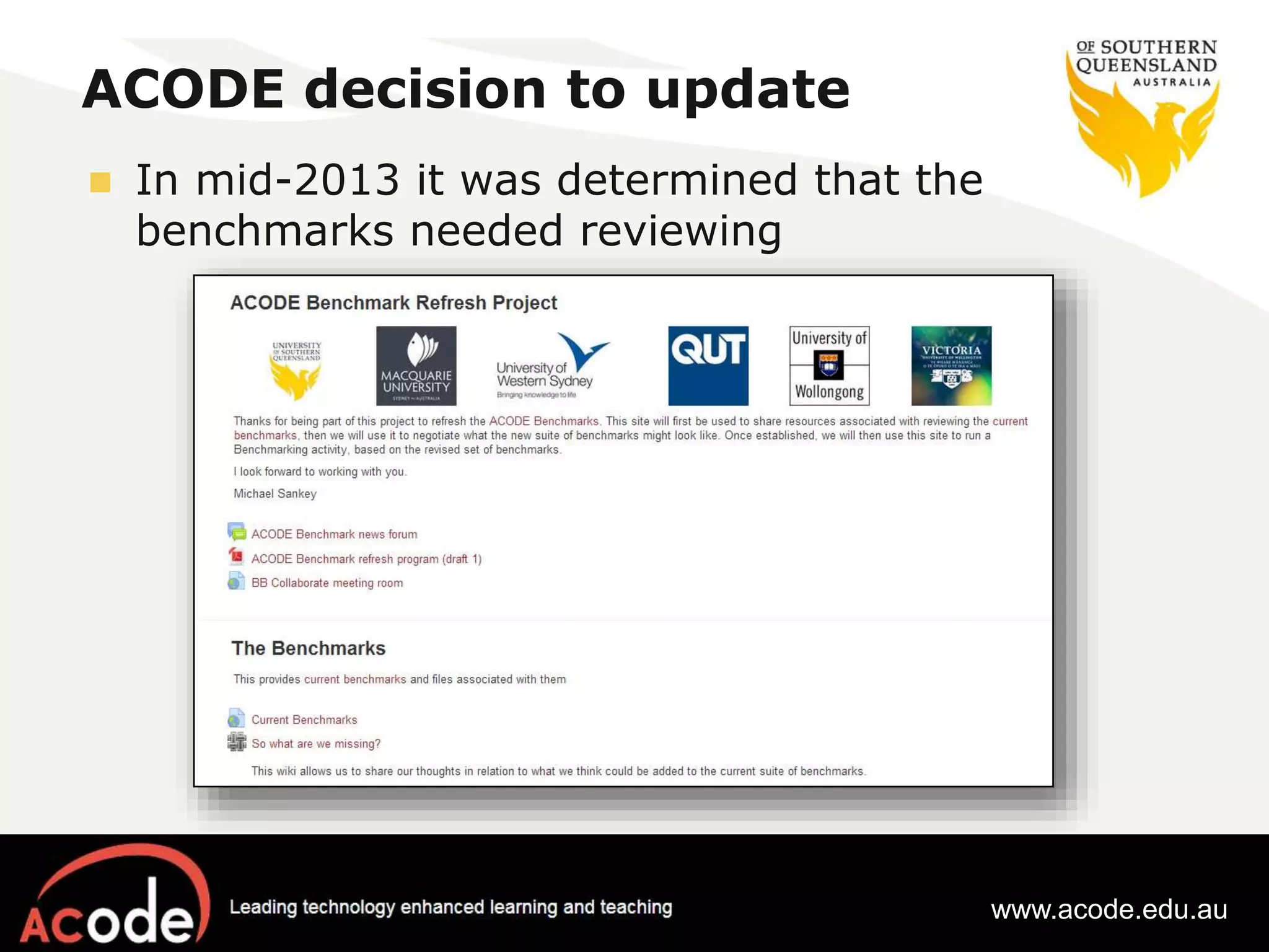 ACODE decision to update 
 In mid-2013 it was determined that the 
benchmarks needed reviewing 
www.acode.edu.au 
 
