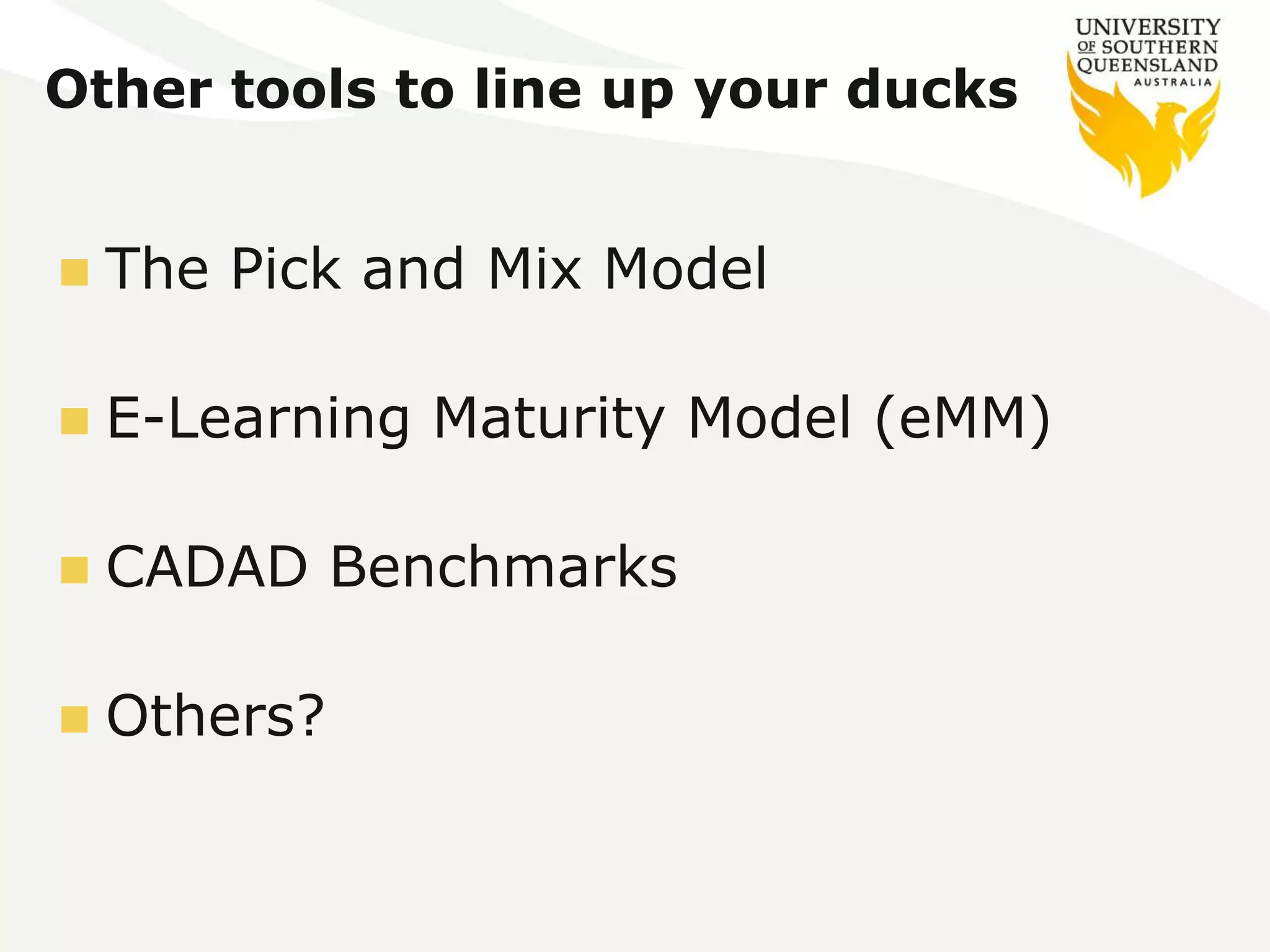 Other tools to line up your ducks 
 The Pick and Mix Model 
 E-Learning Maturity Model (eMM) 
 CADAD Benchmarks 
 Others? 
 