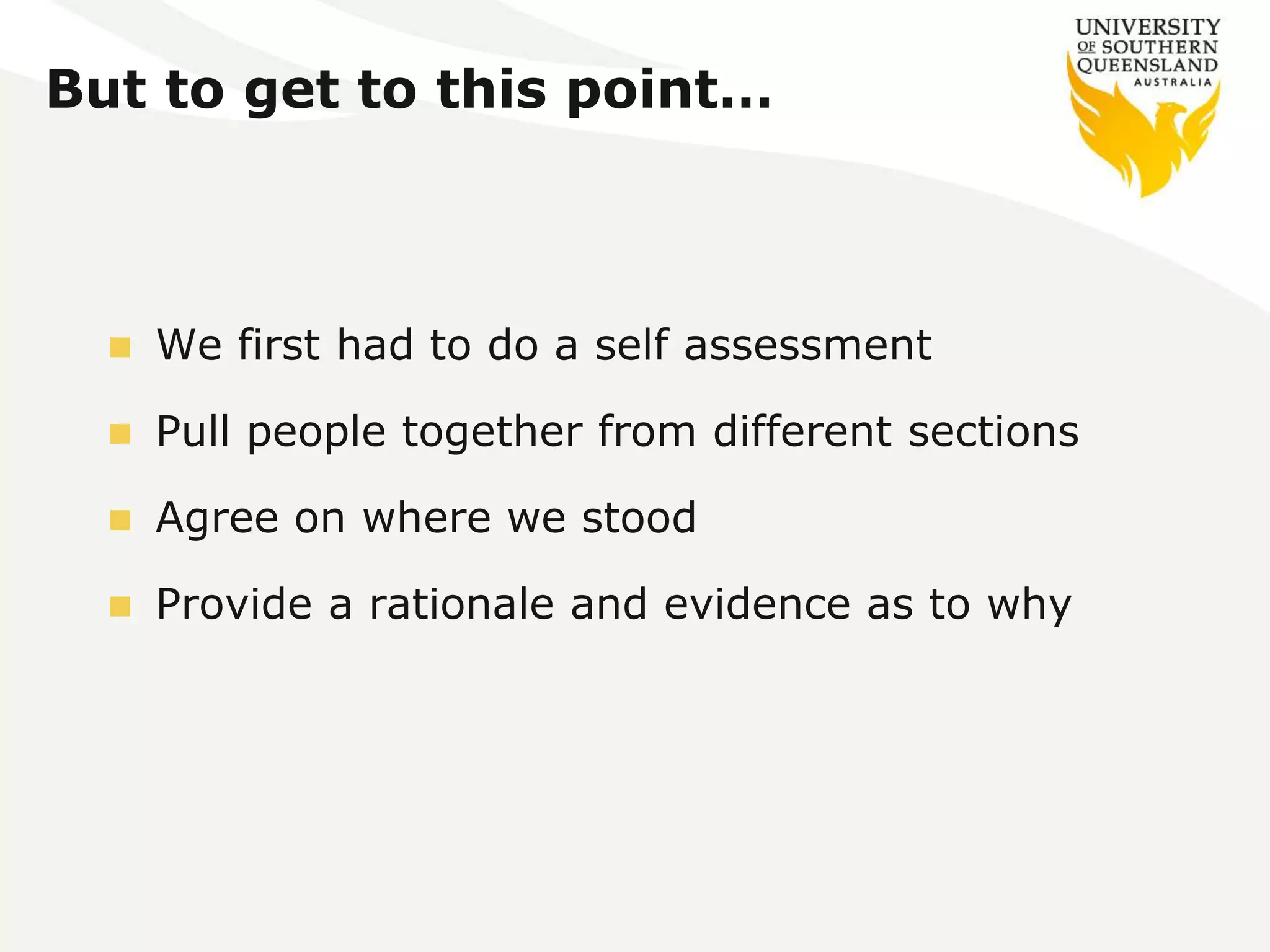 But to get to this point… 
 We first had to do a self assessment 
 Pull people together from different sections 
 Agree on where we stood 
 Provide a rationale and evidence as to why 
 