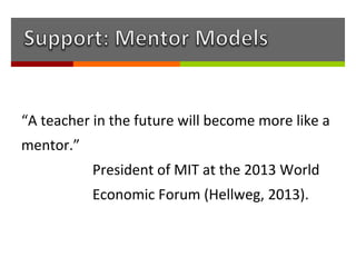 “A teacher in the future will become more like a
mentor.”
           President of MIT at the 2013 World
           Economic Forum (Hellweg, 2013).
 