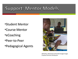 •Student Mentor
•Course Mentor
•eCoaching
•Peer-to-Peer
•Pedagogical Agents

                      OER Africa, Retrieved 12 Feb 2013 Google Images
                      Creative Commons Attribution
 