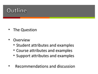 • The Question

• Overview
  • Student attributes and examples
  • Course attributes and examples
  • Support attributes and examples

•   Recommendations and discussion
 