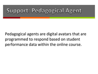 Pedagogical agents are digital avatars that are
programmed to respond based on student
performance data within the online course.
 