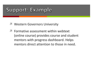  Western Governors University

 Formative assessment within webtext
  (online course) provides course and student
  mentors with progress dashboard. Helps
  mentors direct attention to those in need.
 