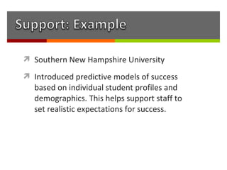  Southern New Hampshire University

 Introduced predictive models of success
  based on individual student profiles and
  demographics. This helps support staff to
  set realistic expectations for success.
 