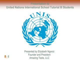 Presentation to United Nations International School Tutorial III Students Presented by Elizabeth Ngonzi Founder and President Amazing Taste, LLC 