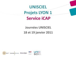 UNISCIEL Projets LYON 1  Service iCAP Journées UNISCIEL 18 et 19 janvier 2011 