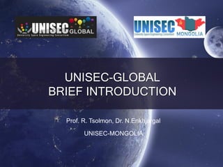 UNISEC-GLOBAL
BRIEF INTRODUCTION
Prof. R. Tsolmon, Dr. N.Enkhjargal
UNISEC-MONGOLIA
 