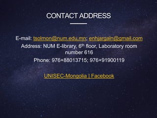 CONTACT ADDRESS
E-mail: tsolmon@num.edu.mn; enhjargaln@gmail.com
Address: NUM E-library, 6th floor, Laboratory room
number 616
Phone: 976+88013715; 976+91900119
UNISEC-Mongolia | Facebook
 