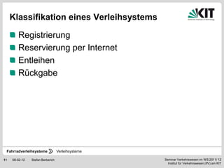 Klassifikation eines Verleihsystems

        Registrierung
        Reservierung per Internet
        Entleihen
        Rückgabe




 Fahrradverleihsysteme             Verleihsysteme

11   08-02-12   Stefan Berberich                    Seminar Verkehrswesen im WS 2011/ 12
                                                      Institut für Verkehrswesen (IfV) am KIT
 