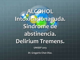ALCOHOL
Intoxicaciònaguda.
Sindrome de
abstinencia.
Delirium Tremens.
UNISEP 2013
Dr. Gregorio Chan Dìaz.
 