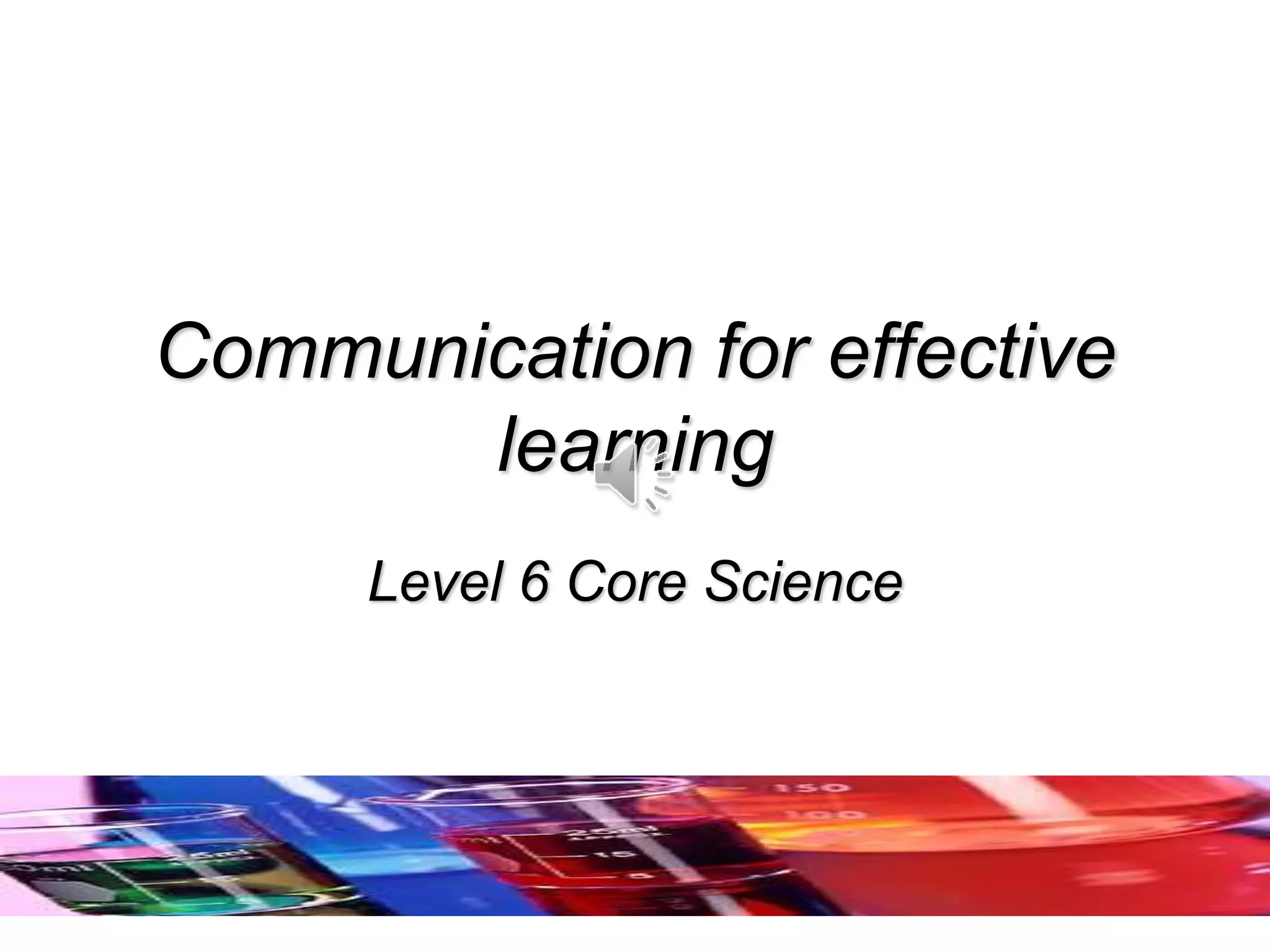 Communication for effective
learning
Level 6 Core Science
 
