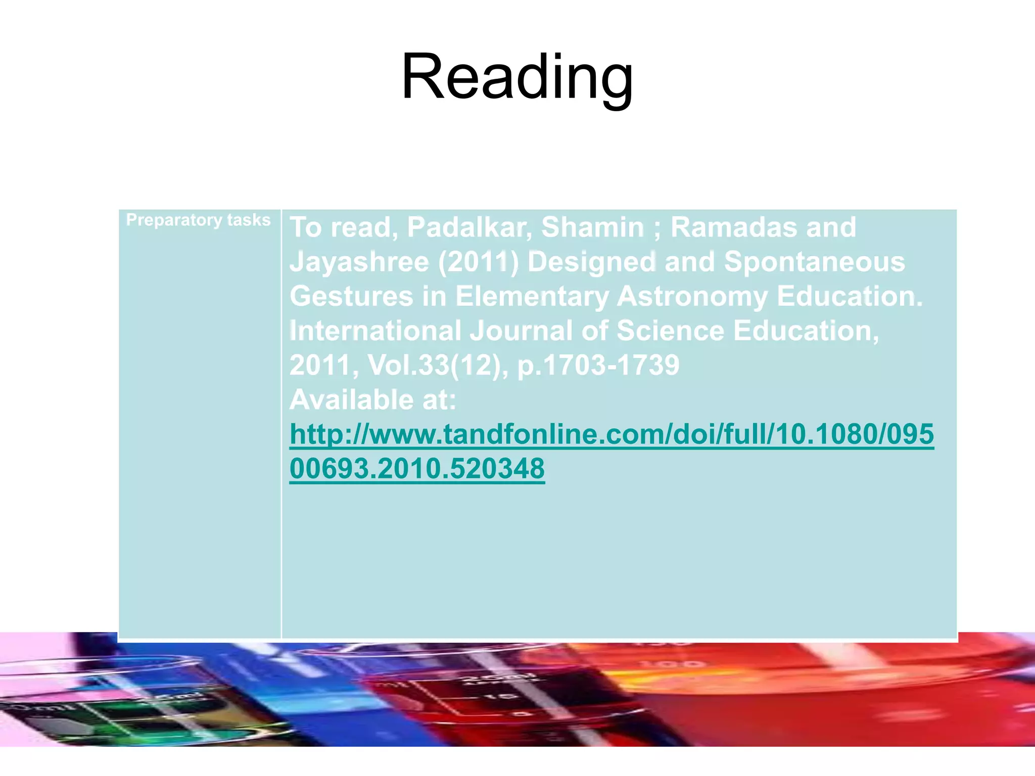 Reading
Preparatory tasks
To read, Padalkar, Shamin ; Ramadas and
Jayashree (2011) Designed and Spontaneous
Gestures in Elementary Astronomy Education.
International Journal of Science Education,
2011, Vol.33(12), p.1703-1739
Available at:
http://www.tandfonline.com/doi/full/10.1080/095
00693.2010.520348
 