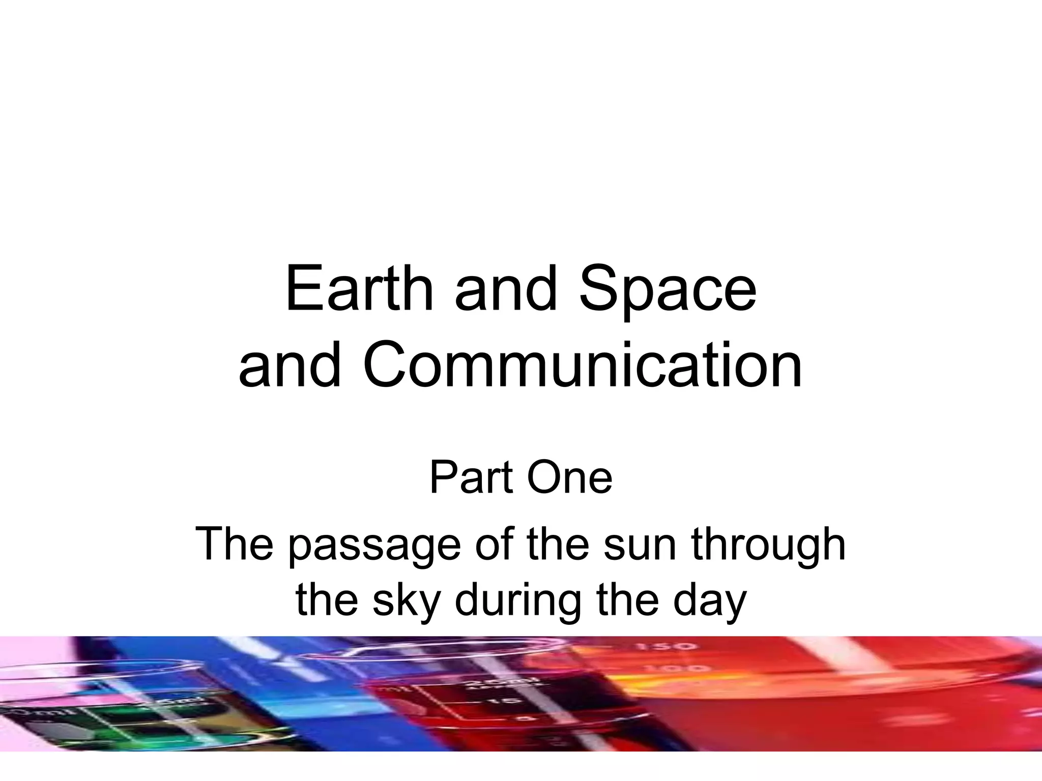 Earth and Space
and Communication
Part One
The passage of the sun through
the sky during the day
 