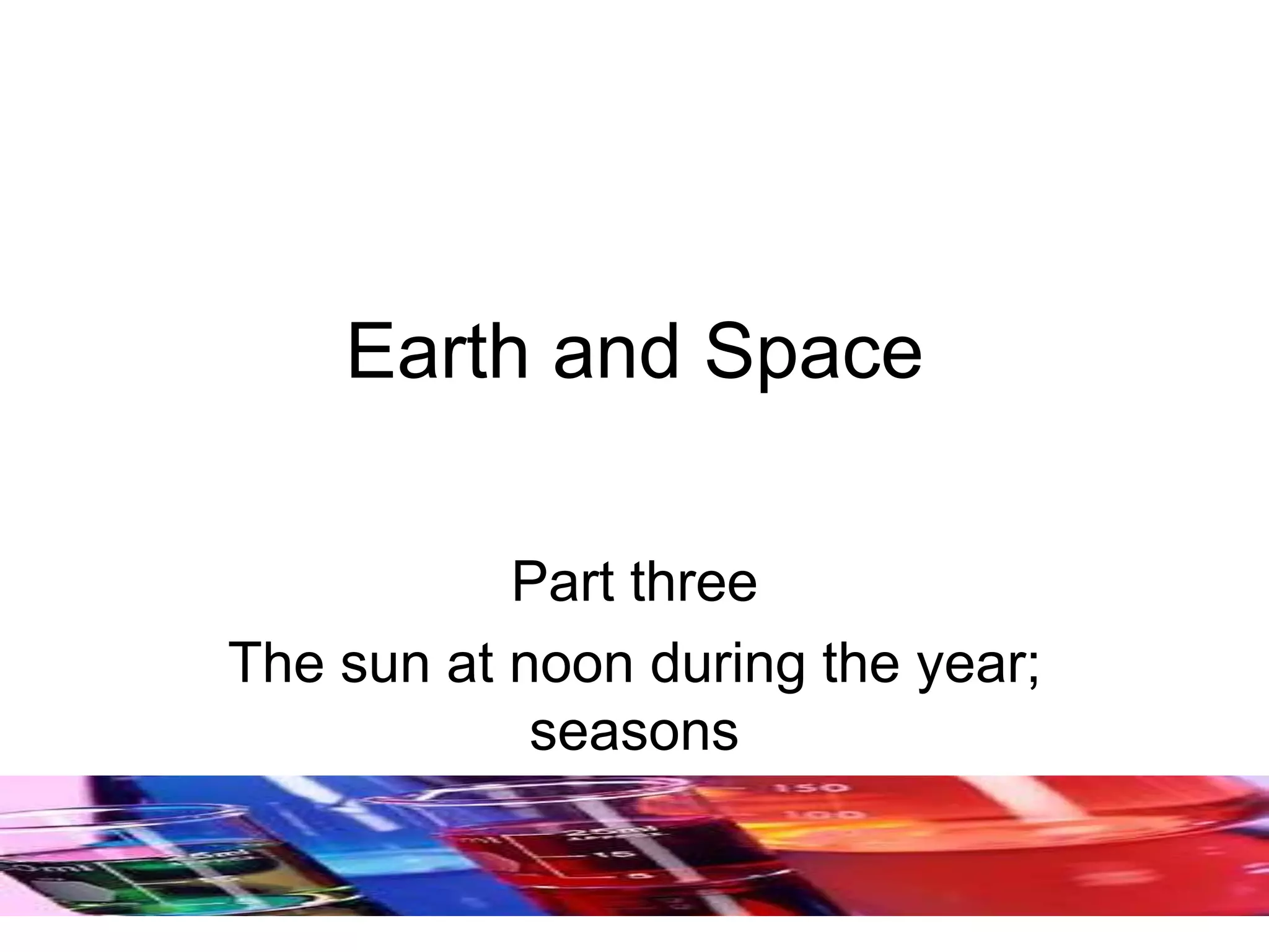 Earth and Space
Part three
The sun at noon during the year;
seasons
 