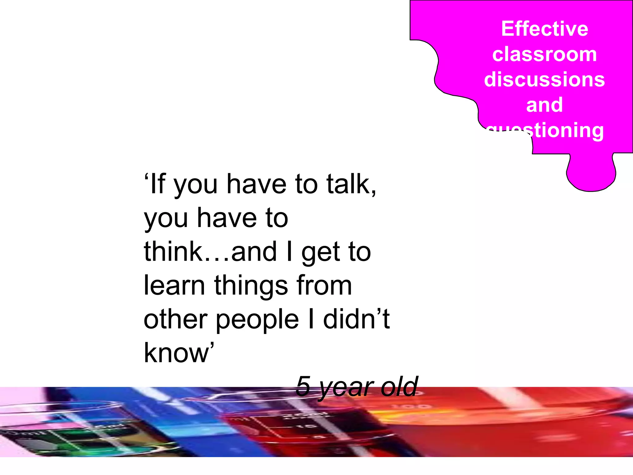 Effective
classroom
discussions
and
questioning
‘If you have to talk,
you have to
think…and I get to
learn things from
other people I didn’t
know’
5 year old
 