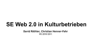SE Web 2.0 in Kulturbetrieben David Röthler, Christian Henner-Fehr WS 2010/2011 