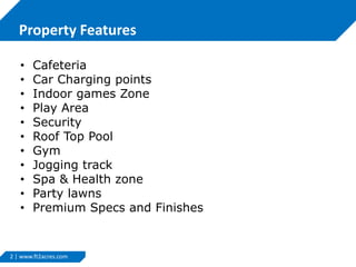 2 | www.ft2acres.com
Property Features
• Cafeteria
• Car Charging points
• Indoor games Zone
• Play Area
• Security
• Roof Top Pool
• Gym
• Jogging track
• Spa & Health zone
• Party lawns
• Premium Specs and Finishes