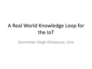 A Real World Knowledge Loop for
the IoT
Darminder Singh Ghataoura, Unis

 