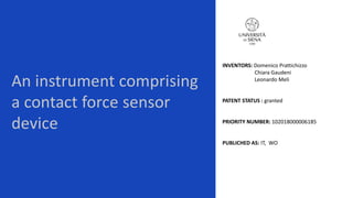 An instrument comprising
a contact force sensor
device
INVENTORS: Domenico Prattichizzo
Chiara Gaudeni
Leonardo Meli
PATENT STATUS : granted
PRIORITY NUMBER: 102018000006185
PUBLICHED AS: IT, WO
 