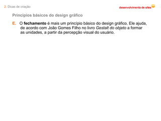 E.   O  fechamento  é mais um princípio básico do design gráfico. Ele ajuda, de acordo com João Gomes Filho no livro  Gestalt do objeto  a formar as unidades, a partir da percepção visual do usuário.  Princípios básicos do design gráfico 2.  Dicas de criação 