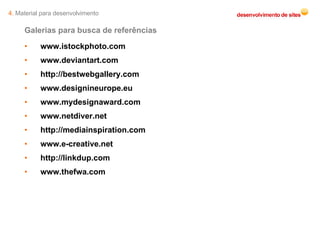 Galerias para busca de referências www.istockphoto.com www.deviantart.com http://bestwebgallery.com www.designineurope.eu www.mydesignaward.com www.netdiver.net http://mediainspiration.com www.e-creative.net http://linkdup.com www.thefwa.com 4.  Material para desenvolvimento 