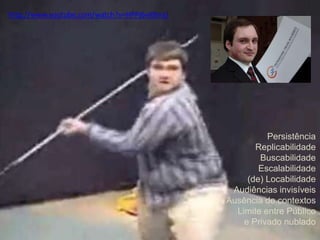 http://www.youtube.com/watch?v=HPPj6viIBmU 
Persistência 
Replicabilidade 
Buscabilidade 
Escalabilidade 
(de) Locabilidade 
Audiências invisíveis 
Ausência de contextos 
Limite entre Público 
e Privado nublado 
 