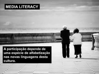 MEDIA LITERACY 
A participação depende de 
uma espécie de alfabetização 
nas novas linguagens desta 
cultura. 
 