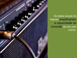 As redes sociais na 
internet amplificaram 
a capacidade de 
conexão de uns com 
outros. 
 